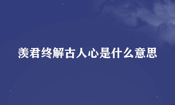 羡君终解古人心是什么意思