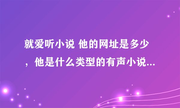 就爱听小说 他的网址是多少，他是什么类型的有声小说网站 这个有声读物网站的资源是可以免费下载的吗？