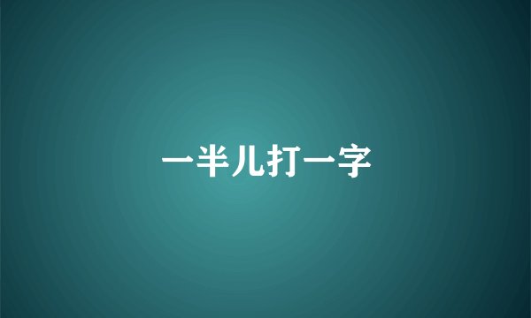 一半儿打一字
