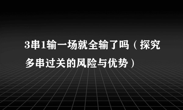 3串1输一场就全输了吗（探究多串过关的风险与优势）