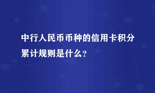 中行人民币币种的信用卡积分累计规则是什么？