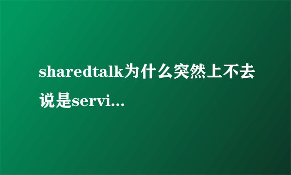 sharedtalk为什么突然上不去说是service unavailable ,平时上的时候就卡，但其他网页都是正常的，为什么呢