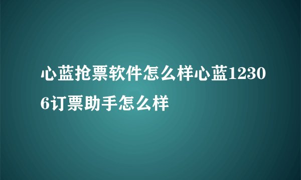 心蓝抢票软件怎么样心蓝12306订票助手怎么样