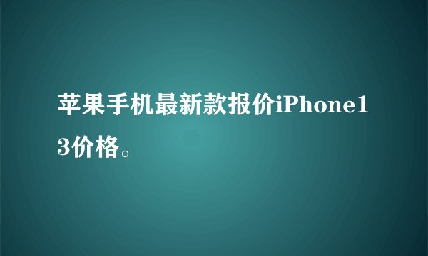 苹果手机最新款报价iPhone13价格。