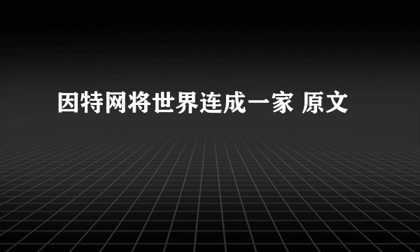 因特网将世界连成一家 原文