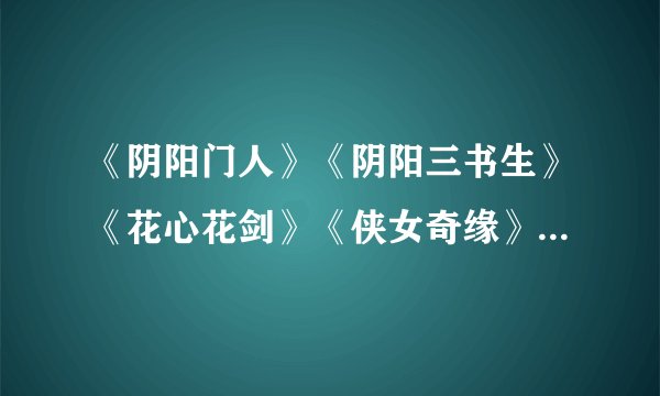 《阴阳门人》《阴阳三书生》《花心花剑》《侠女奇缘》《侠女神丐》《情恨满天》拜托各位大神