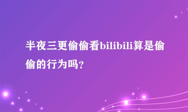 半夜三更偷偷看bilibili算是偷偷的行为吗？