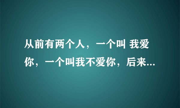 从前有两个人，一个叫 我爱你，一个叫我不爱你，后来 我不爱你死了，那剩下谁？