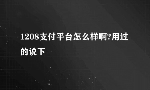 1208支付平台怎么样啊?用过的说下