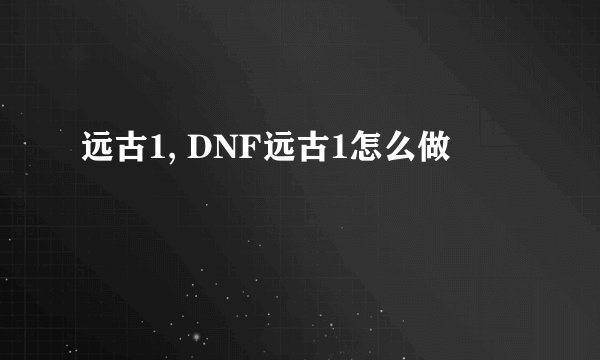 远古1, DNF远古1怎么做
