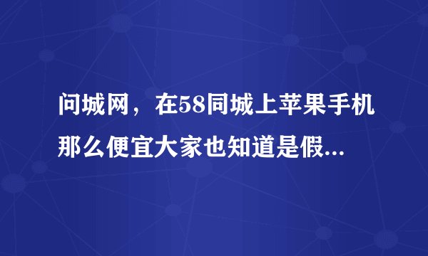 问城网，在58同城上苹果手机那么便宜大家也知道是假的58同城网为什么