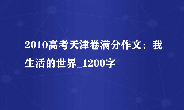 2010高考天津卷满分作文：我生活的世界_1200字