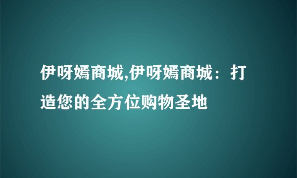 伊呀嫣商城,伊呀嫣商城：打造您的全方位购物圣地