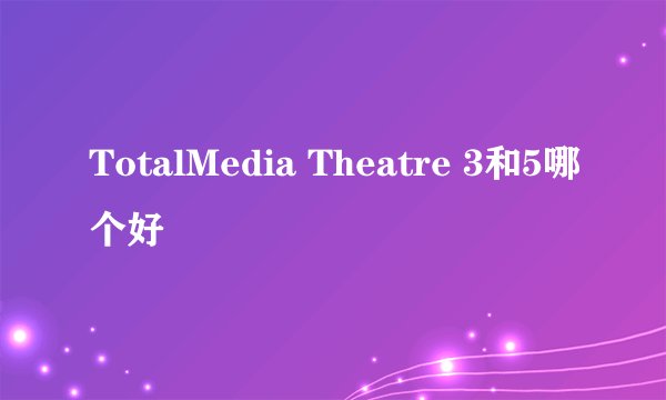TotalMedia Theatre 3和5哪个好