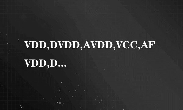 VDD,DVDD,AVDD,VCC,AFVDD,DOVDD,IOVDD
