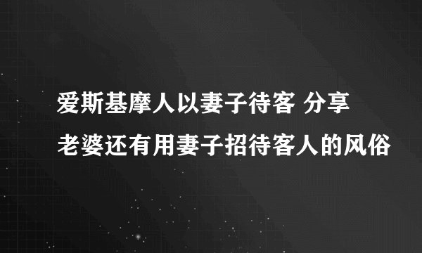 爱斯基摩人以妻子待客 分享老婆还有用妻子招待客人的风俗