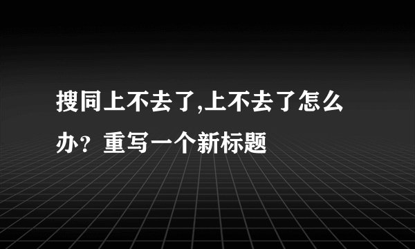 搜同上不去了,上不去了怎么办？重写一个新标题