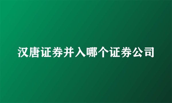 汉唐证券并入哪个证券公司