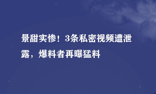 景甜实惨！3条私密视频遭泄露，爆料者再曝猛料