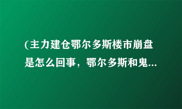 (主力建仓鄂尔多斯楼市崩盘是怎么回事，鄂尔多斯和鬼城有什么联系)