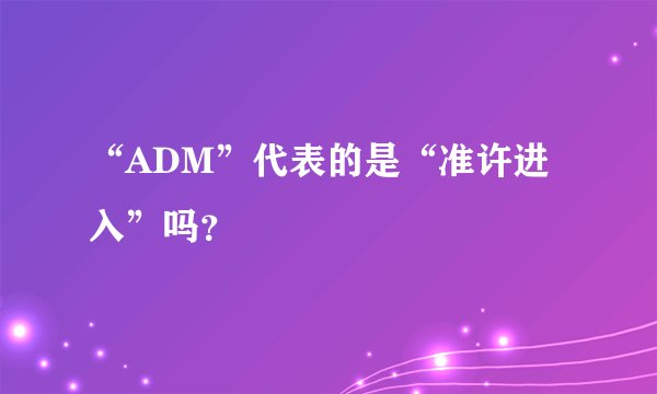 “ADM”代表的是“准许进入”吗？