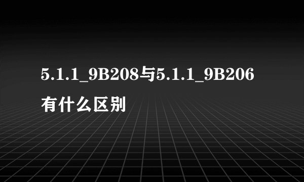 5.1.1_9B208与5.1.1_9B206有什么区别