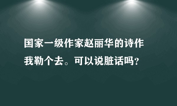 国家一级作家赵丽华的诗作 我勒个去。可以说脏话吗？