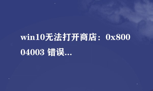 win10无法打开商店：0x80004003 错误代码该怎么办？（已解决）