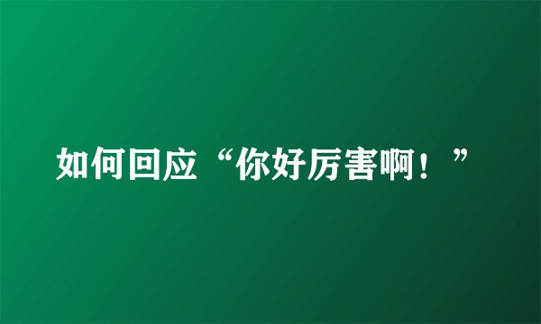 如何回应“你好厉害啊！”