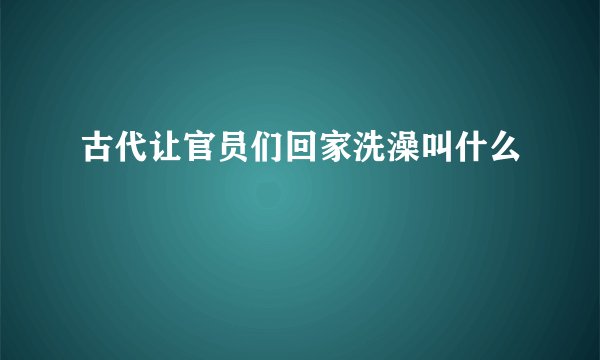 古代让官员们回家洗澡叫什么