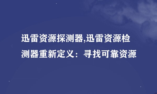 迅雷资源探测器,迅雷资源检测器重新定义：寻找可靠资源