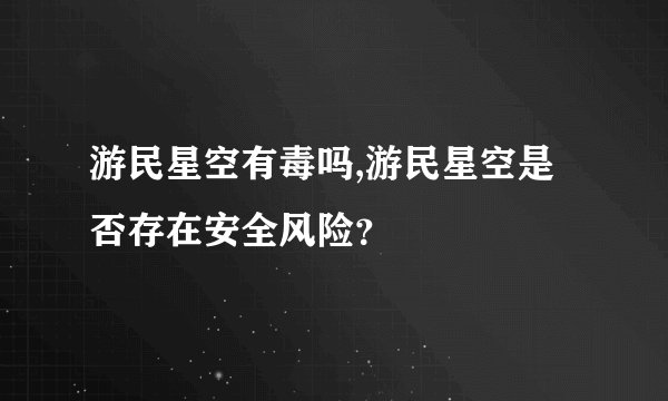 游民星空有毒吗,游民星空是否存在安全风险？