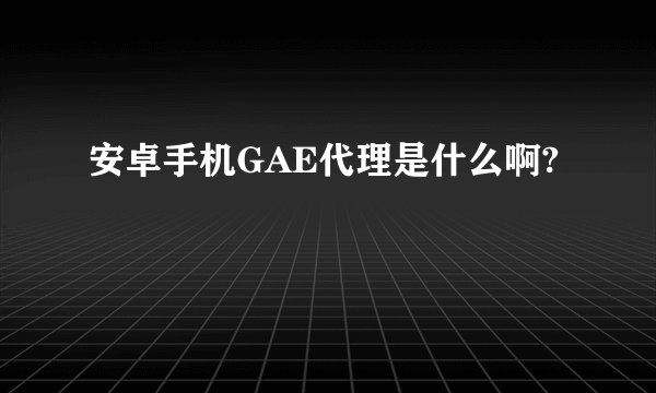 安卓手机GAE代理是什么啊?