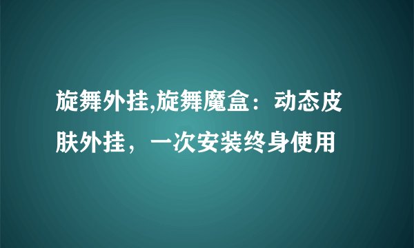 旋舞外挂,旋舞魔盒：动态皮肤外挂，一次安装终身使用