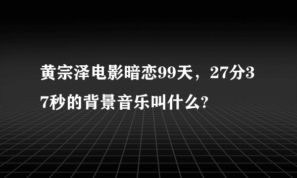 黄宗泽电影暗恋99天，27分37秒的背景音乐叫什么?