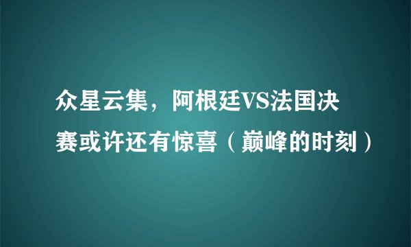 众星云集，阿根廷VS法国决赛或许还有惊喜（巅峰的时刻）