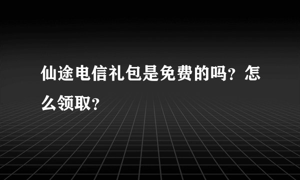 仙途电信礼包是免费的吗？怎么领取？