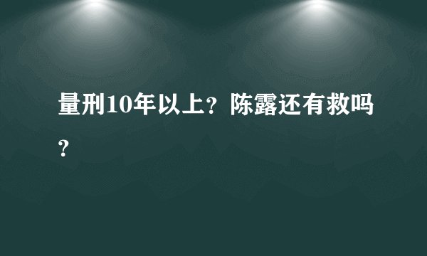 量刑10年以上？陈露还有救吗？