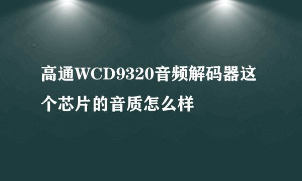 高通WCD9320音频解码器这个芯片的音质怎么样