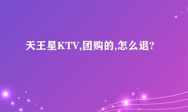 天王星KTV,团购的,怎么退?