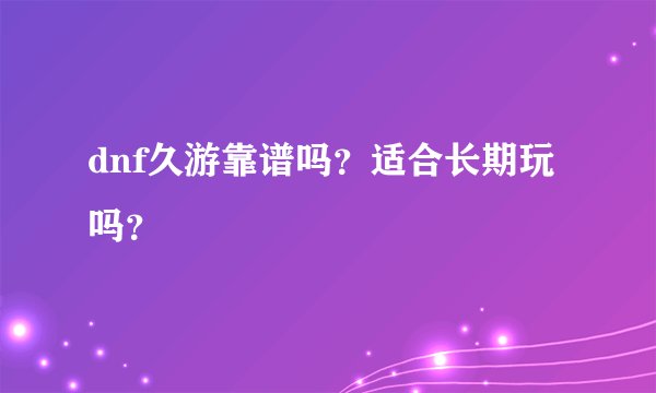 dnf久游靠谱吗？适合长期玩吗？
