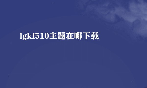 lgkf510主题在哪下载