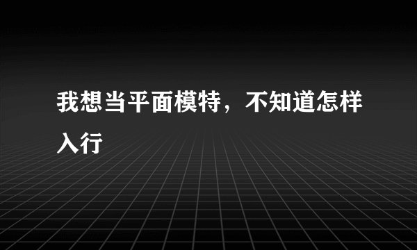 我想当平面模特，不知道怎样入行