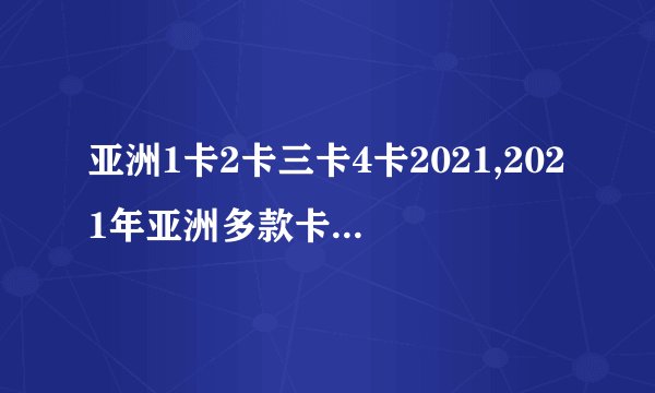 亚洲1卡2卡三卡4卡2021,2021年亚洲多款卡片全面介绍