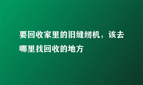 要回收家里的旧缝纫机，该去哪里找回收的地方