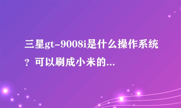三星gt-9008i是什么操作系统？可以刷成小米的系统或者别的系统么？