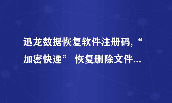 迅龙数据恢复软件注册码,“加密快递” 恢复删除文件，快速找回数据