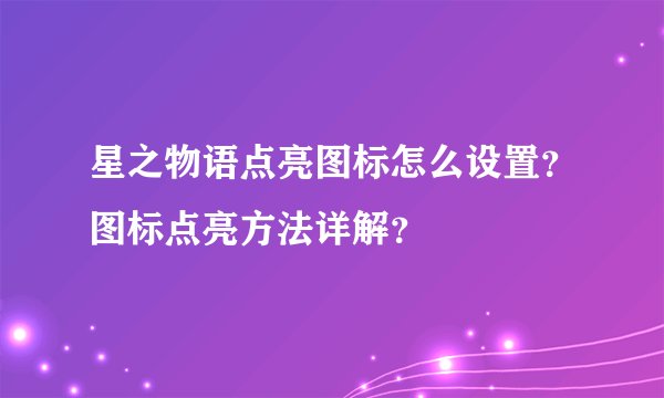 星之物语点亮图标怎么设置？图标点亮方法详解？