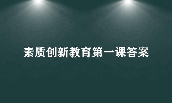 素质创新教育第一课答案