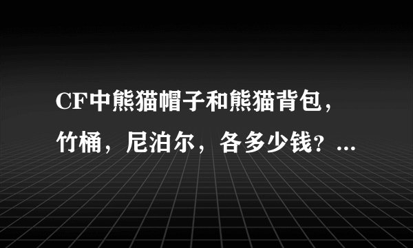 CF中熊猫帽子和熊猫背包，竹桶，尼泊尔，各多少钱？一共多少钱？要详细才给分！